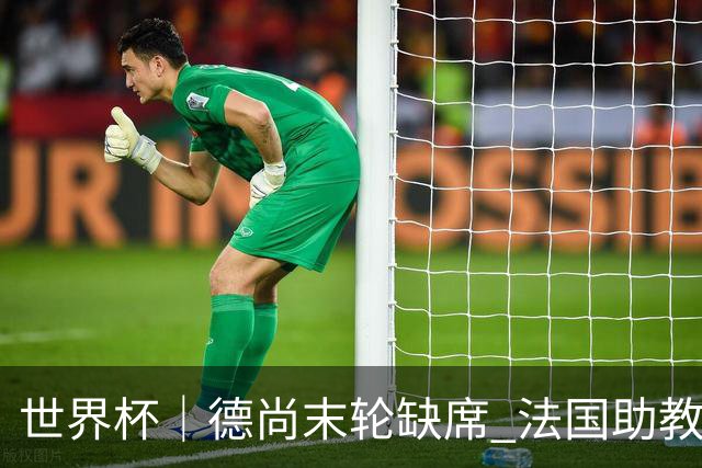 世界杯｜德尚末轮缺席 法国助教期待守住小组第一