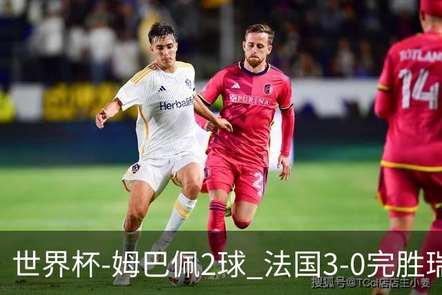 世界杯-姆巴佩2球 法国3-0完胜瑞典将战巴拉圭
