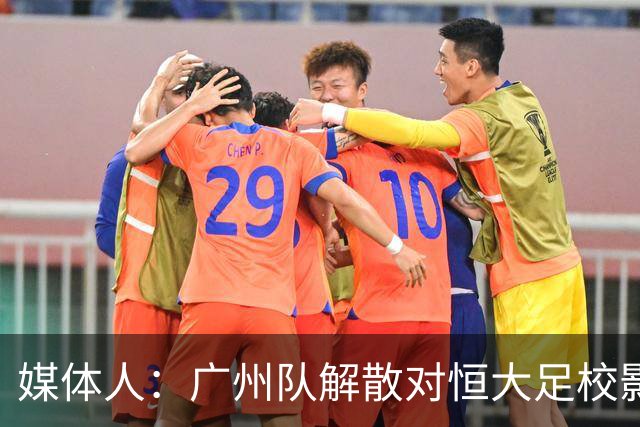 媒体人：广州队解散对恒大足校影响不大