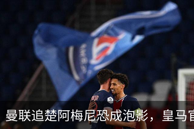 曼联追楚阿梅尼恐成泡影，皇马官宣不签恩佐！拉爵必须避免重蹈德容覆辙