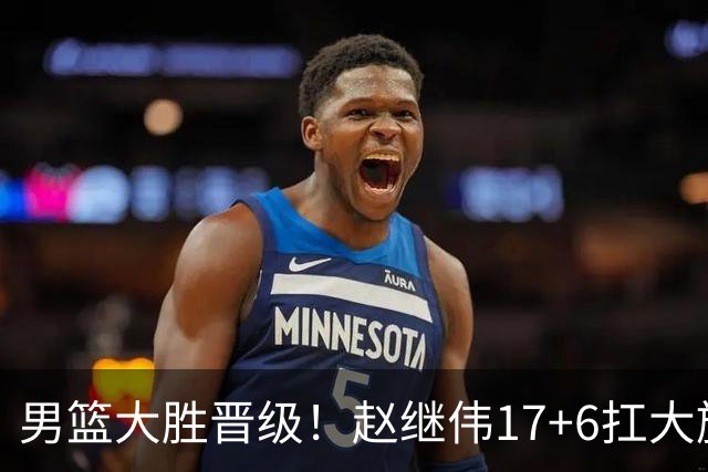 男篮大胜晋级！赵继伟17+6扛大旗，杨瀚森低迷，高诗岩可以离开了