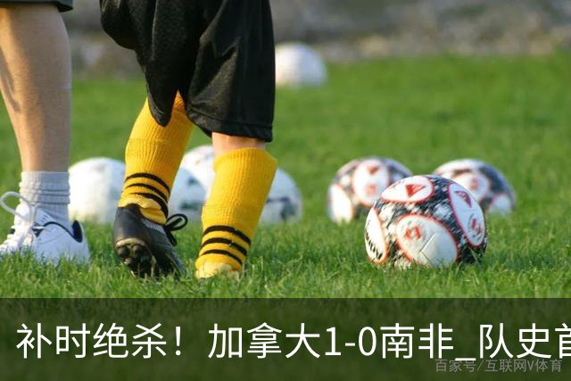 补时绝杀！加拿大1-0南非 队史首次晋级16强