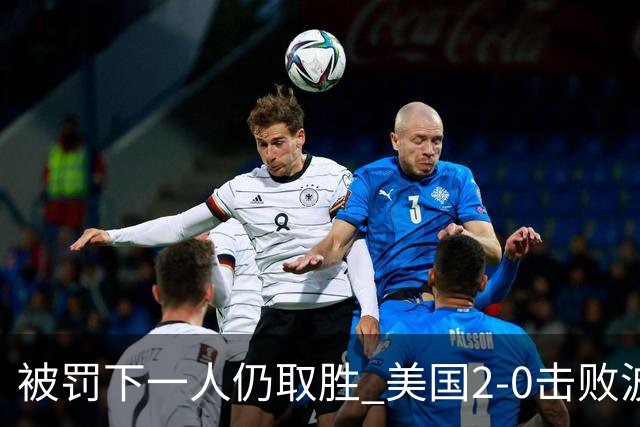 被罚下一人仍取胜 美国2-0击败波黑晋级16强