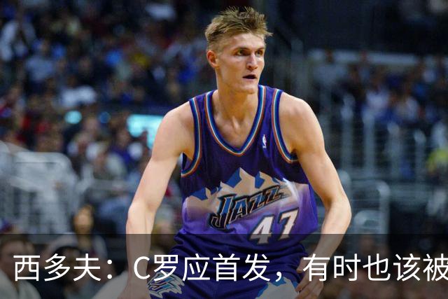 西多夫：C罗应首发，有时也该被换下，但他不该执着于证明自己了