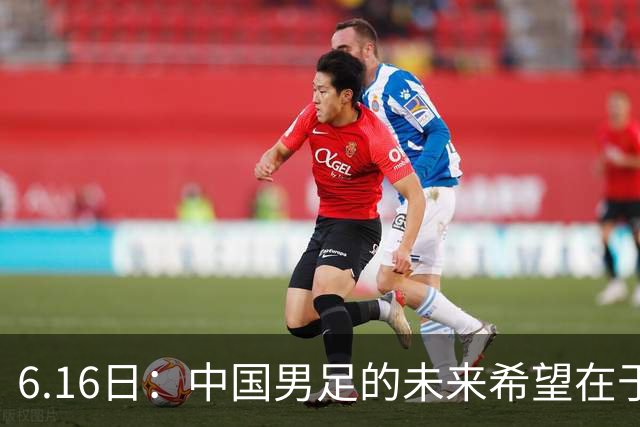 6.16日：中国男足的未来希望在于支持董路，期待2030年世界杯冲进决赛圈