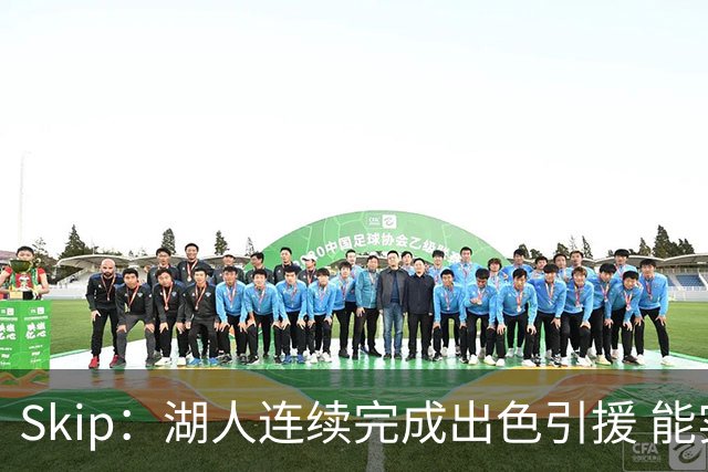 Skip：湖人连续完成出色引援 能实现这些全赖拒绝“詹跑跑”请求
